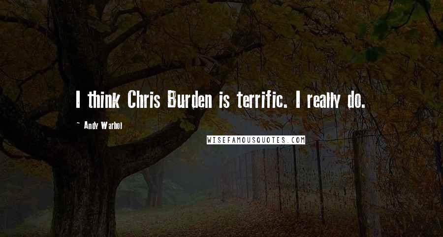 Andy Warhol Quotes: I think Chris Burden is terrific. I really do.