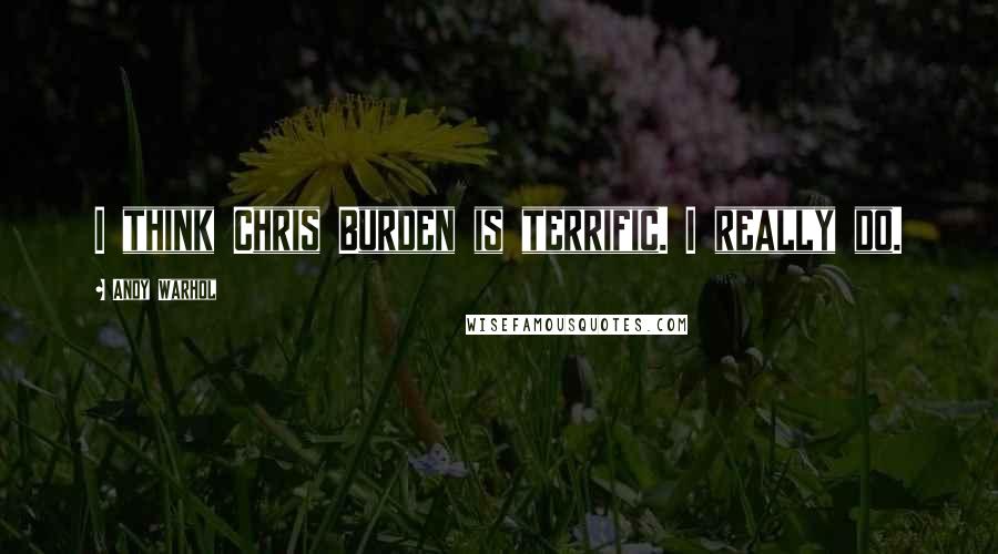 Andy Warhol Quotes: I think Chris Burden is terrific. I really do.