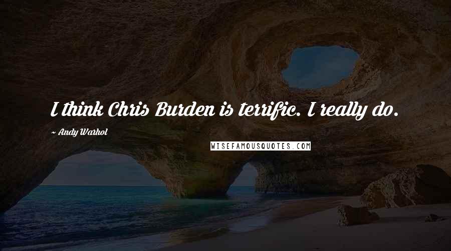 Andy Warhol Quotes: I think Chris Burden is terrific. I really do.