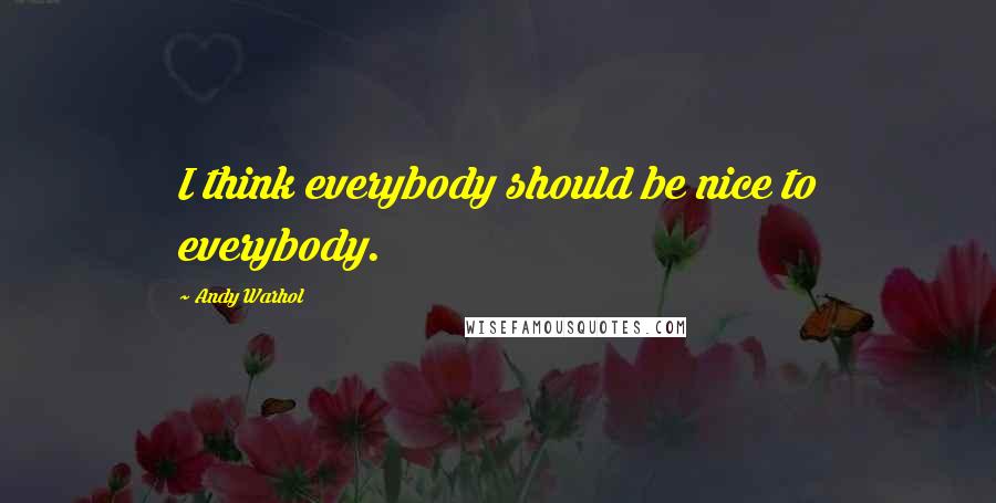 Andy Warhol Quotes: I think everybody should be nice to everybody.