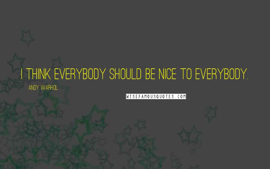 Andy Warhol Quotes: I think everybody should be nice to everybody.