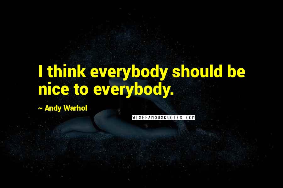 Andy Warhol Quotes: I think everybody should be nice to everybody.