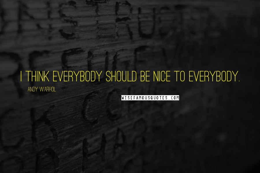 Andy Warhol Quotes: I think everybody should be nice to everybody.