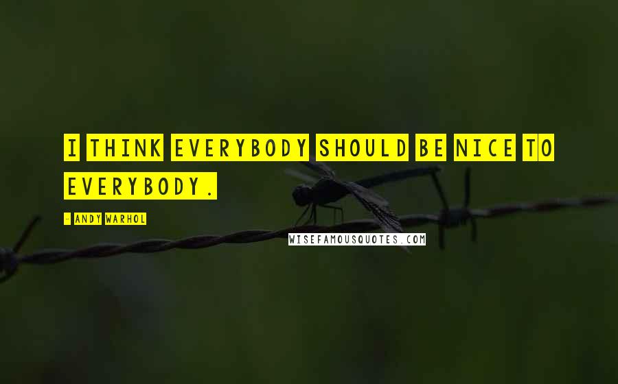 Andy Warhol Quotes: I think everybody should be nice to everybody.