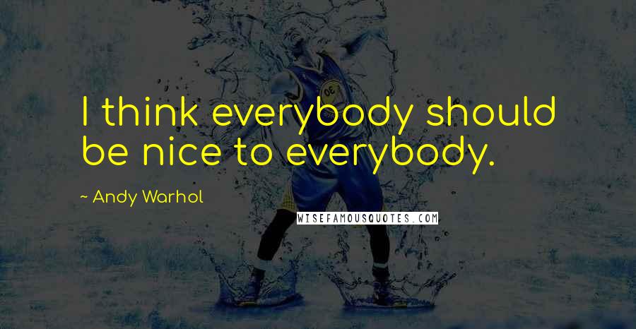Andy Warhol Quotes: I think everybody should be nice to everybody.