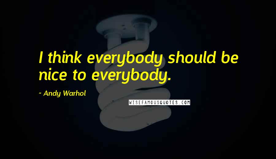 Andy Warhol Quotes: I think everybody should be nice to everybody.
