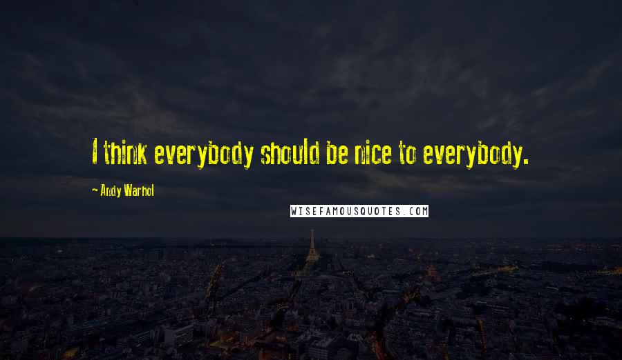 Andy Warhol Quotes: I think everybody should be nice to everybody.
