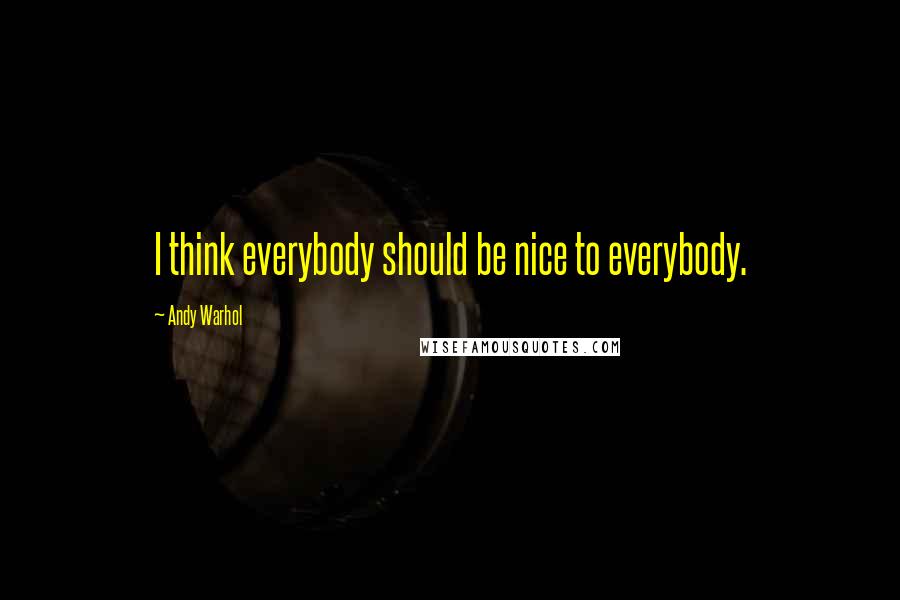 Andy Warhol Quotes: I think everybody should be nice to everybody.