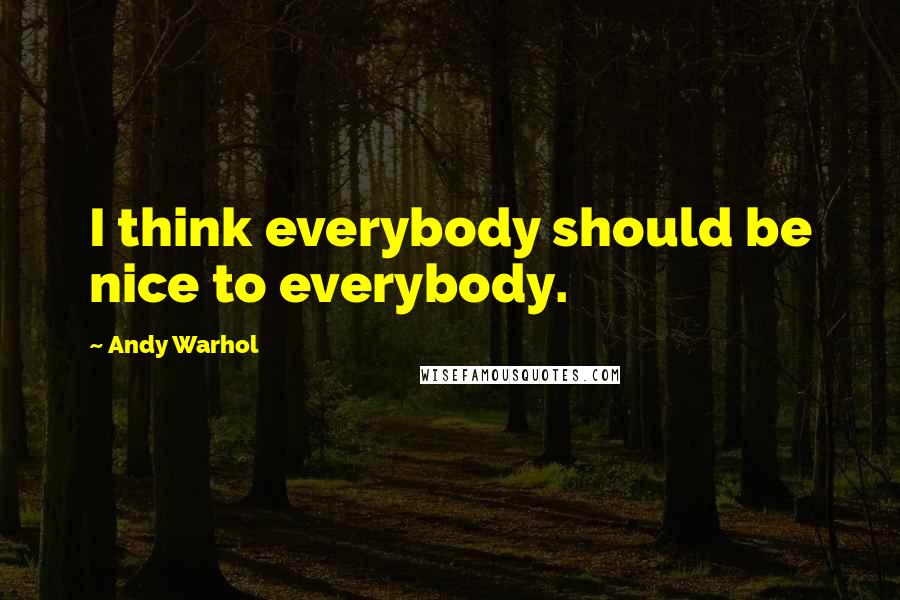 Andy Warhol Quotes: I think everybody should be nice to everybody.