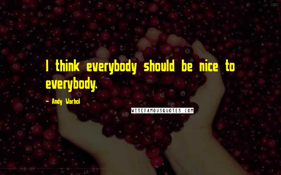 Andy Warhol Quotes: I think everybody should be nice to everybody.