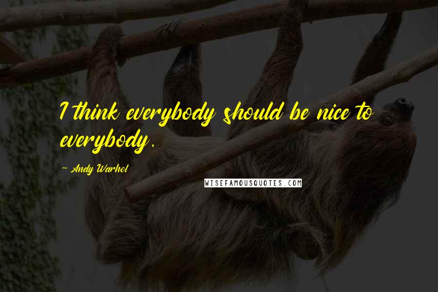 Andy Warhol Quotes: I think everybody should be nice to everybody.