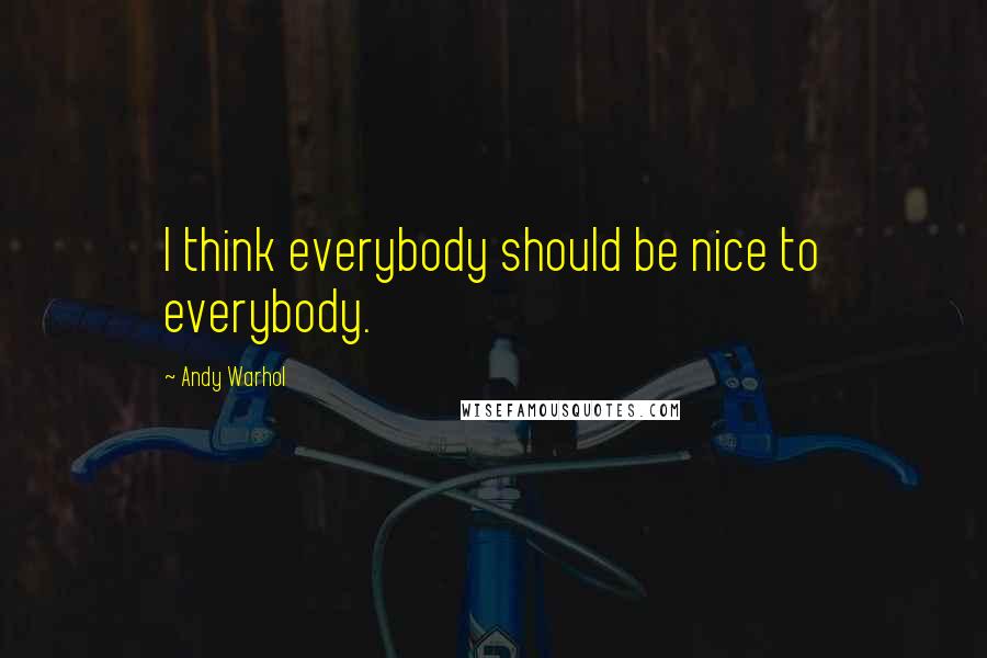 Andy Warhol Quotes: I think everybody should be nice to everybody.