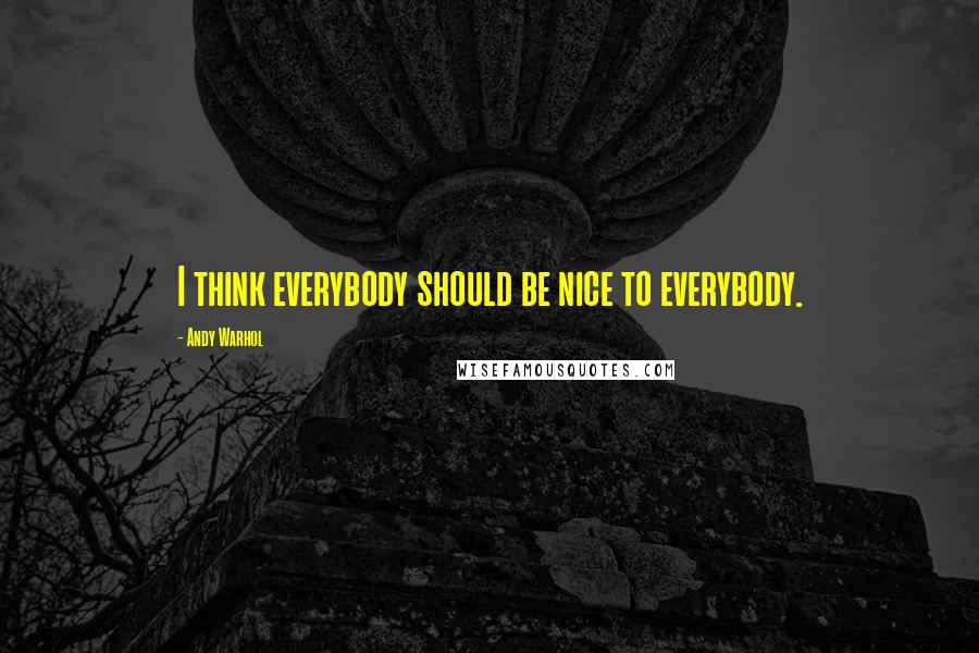 Andy Warhol Quotes: I think everybody should be nice to everybody.
