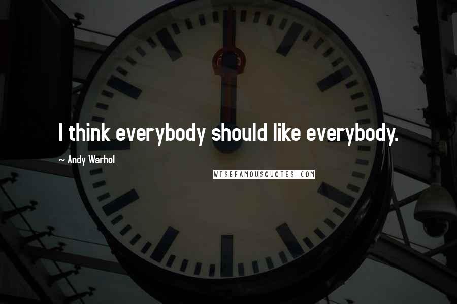 Andy Warhol Quotes: I think everybody should like everybody.