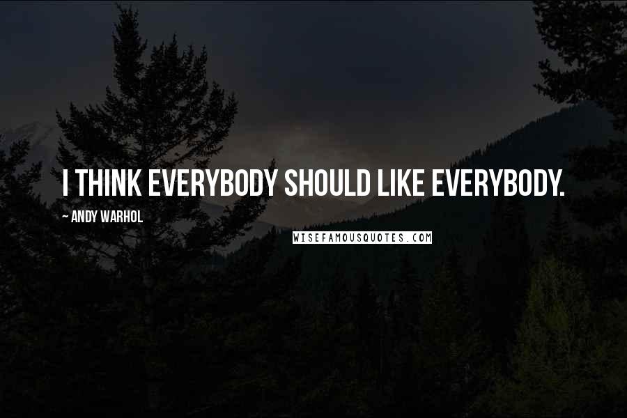 Andy Warhol Quotes: I think everybody should like everybody.