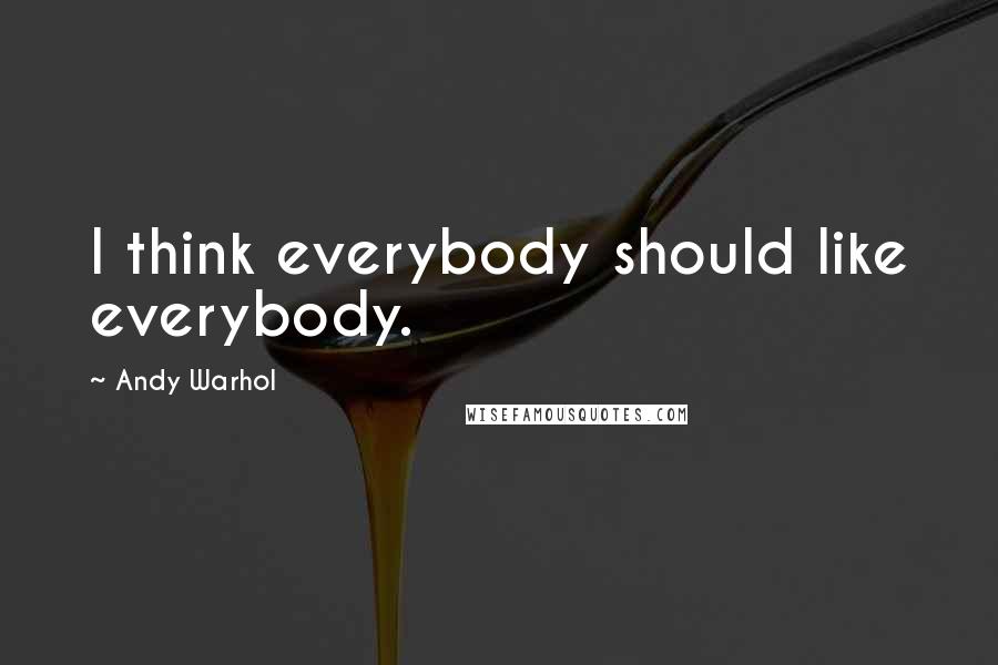 Andy Warhol Quotes: I think everybody should like everybody.