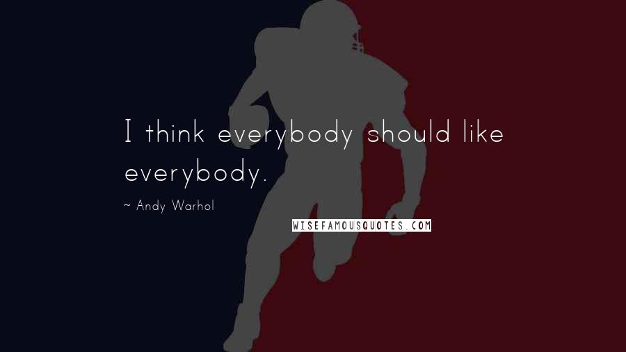 Andy Warhol Quotes: I think everybody should like everybody.