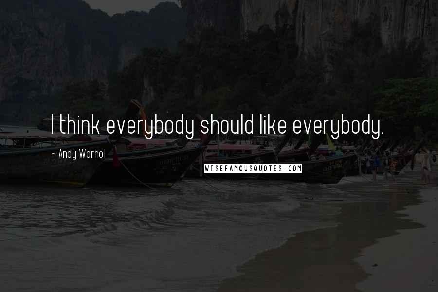 Andy Warhol Quotes: I think everybody should like everybody.