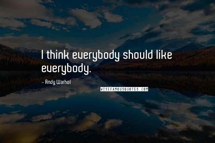 Andy Warhol Quotes: I think everybody should like everybody.