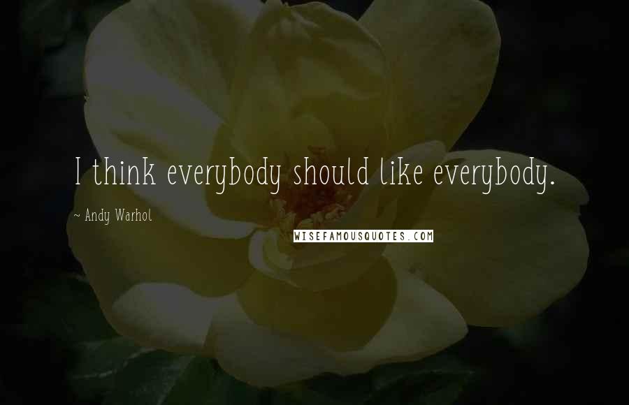 Andy Warhol Quotes: I think everybody should like everybody.