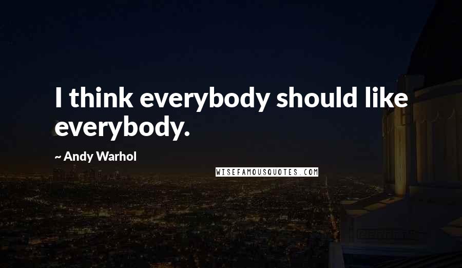 Andy Warhol Quotes: I think everybody should like everybody.