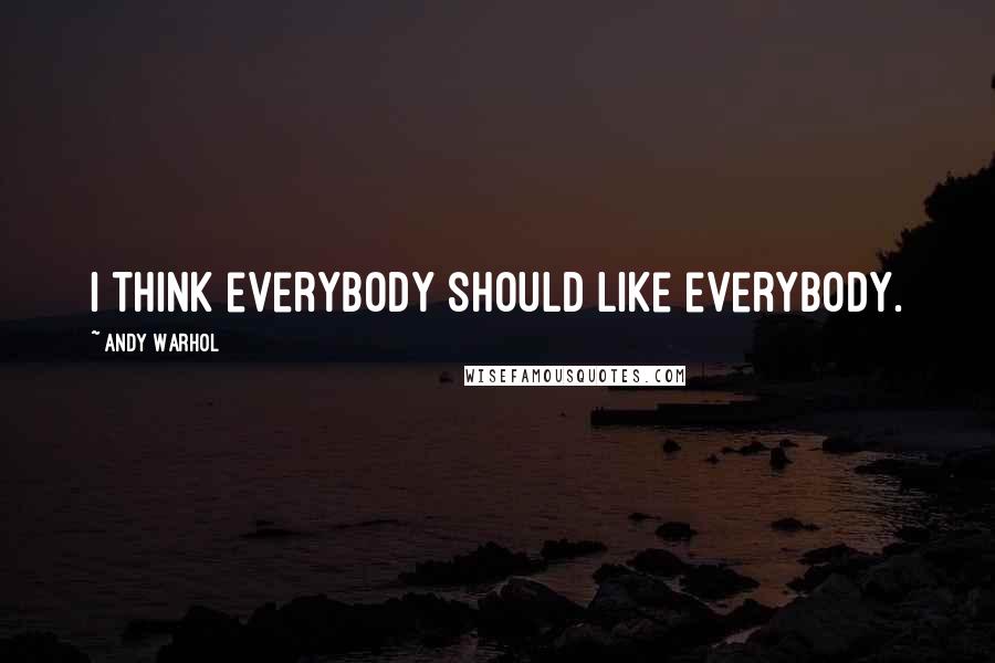 Andy Warhol Quotes: I think everybody should like everybody.