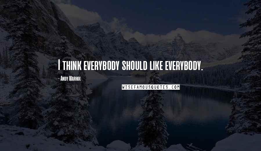 Andy Warhol Quotes: I think everybody should like everybody.