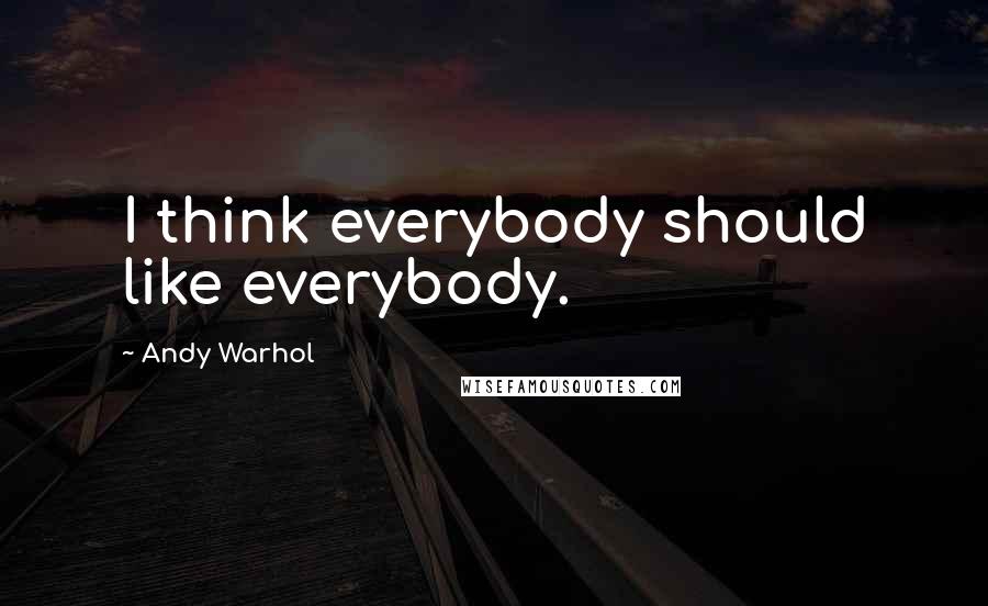 Andy Warhol Quotes: I think everybody should like everybody.