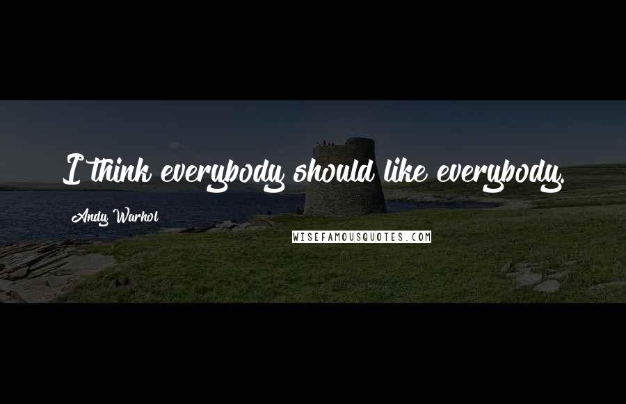 Andy Warhol Quotes: I think everybody should like everybody.