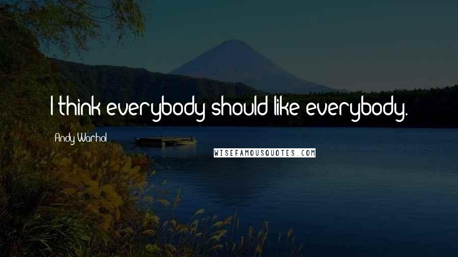 Andy Warhol Quotes: I think everybody should like everybody.