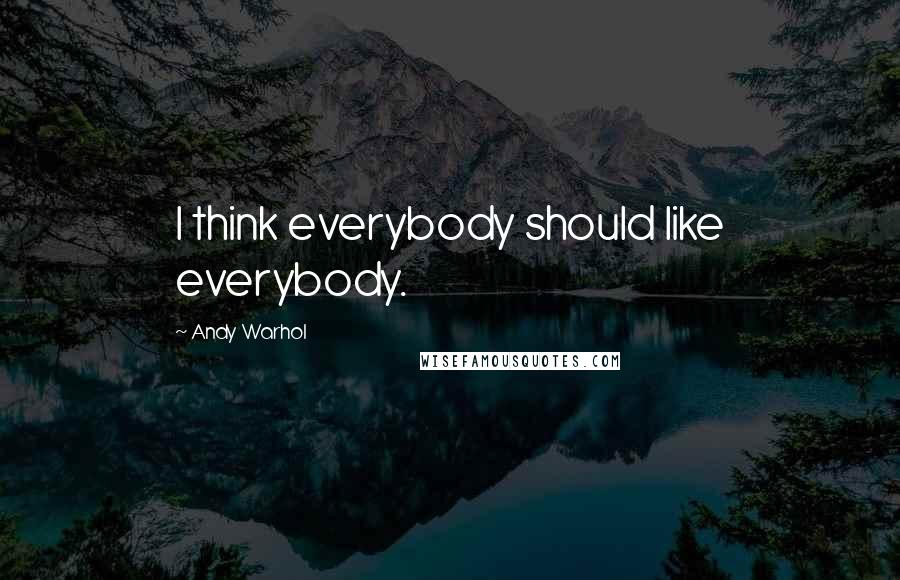 Andy Warhol Quotes: I think everybody should like everybody.