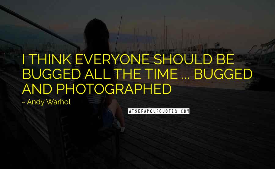 Andy Warhol Quotes: I THINK EVERYONE SHOULD BE BUGGED ALL THE TIME ... BUGGED AND PHOTOGRAPHED