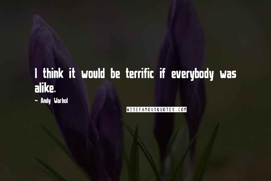 Andy Warhol Quotes: I think it would be terrific if everybody was alike.