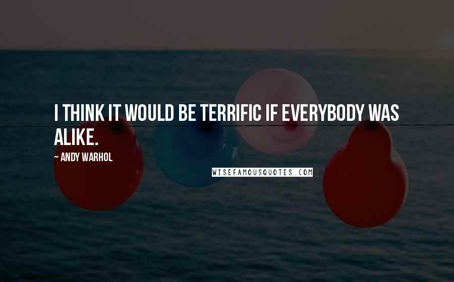 Andy Warhol Quotes: I think it would be terrific if everybody was alike.