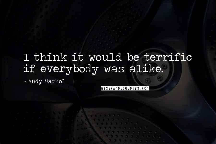 Andy Warhol Quotes: I think it would be terrific if everybody was alike.