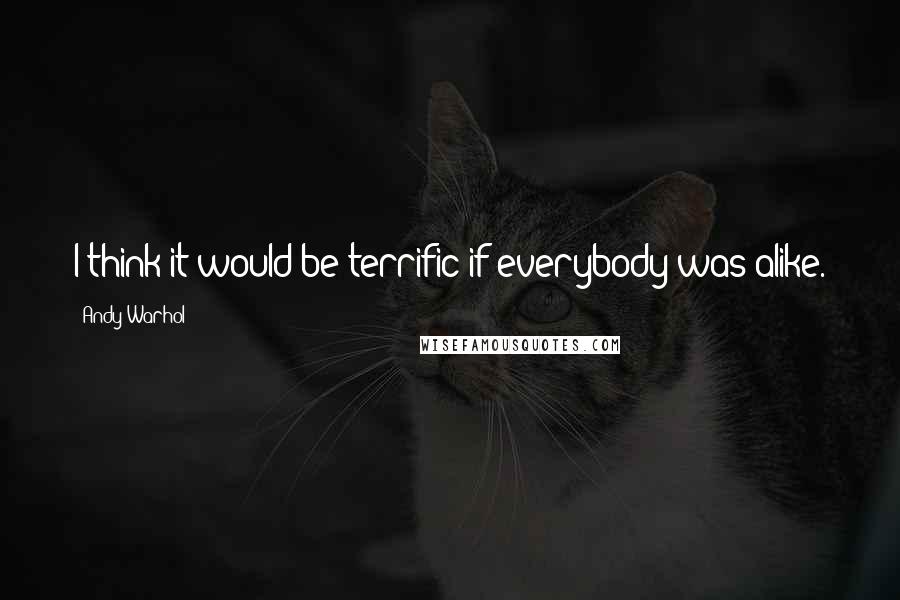 Andy Warhol Quotes: I think it would be terrific if everybody was alike.