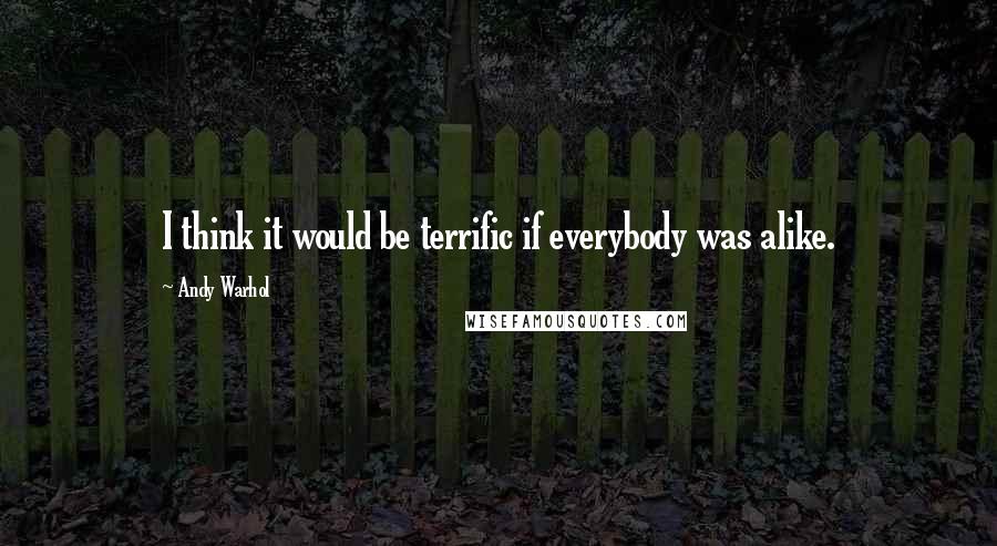 Andy Warhol Quotes: I think it would be terrific if everybody was alike.