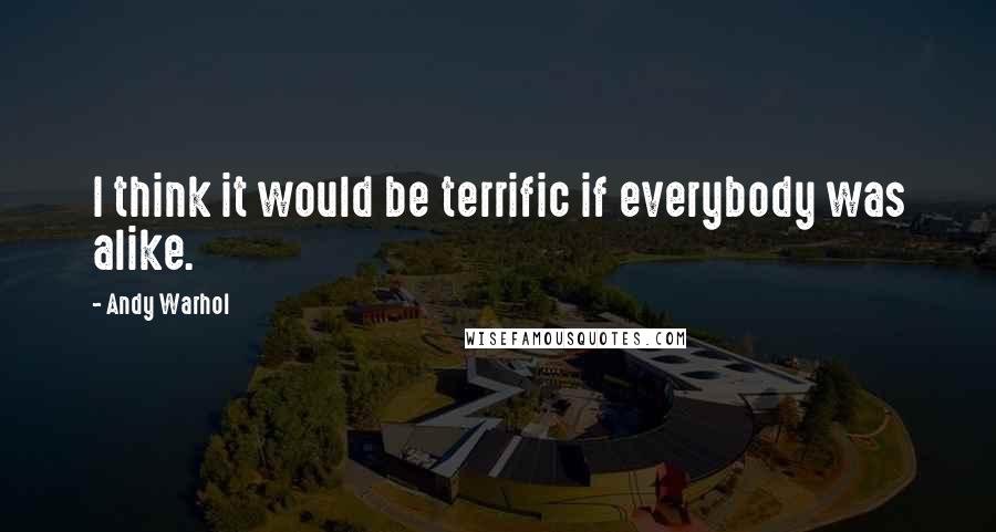 Andy Warhol Quotes: I think it would be terrific if everybody was alike.