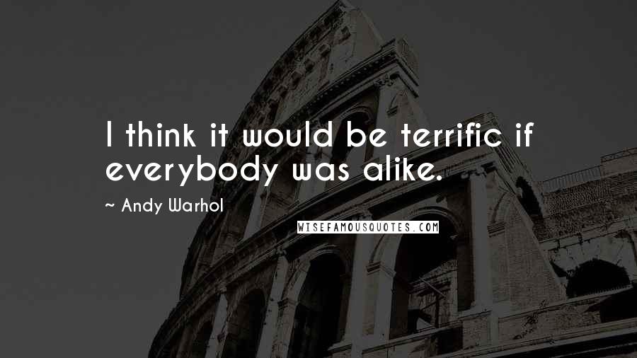 Andy Warhol Quotes: I think it would be terrific if everybody was alike.