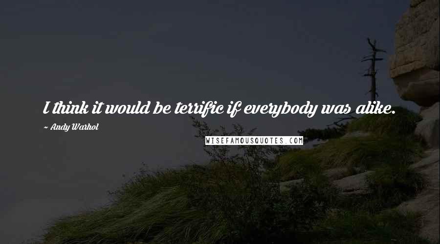 Andy Warhol Quotes: I think it would be terrific if everybody was alike.