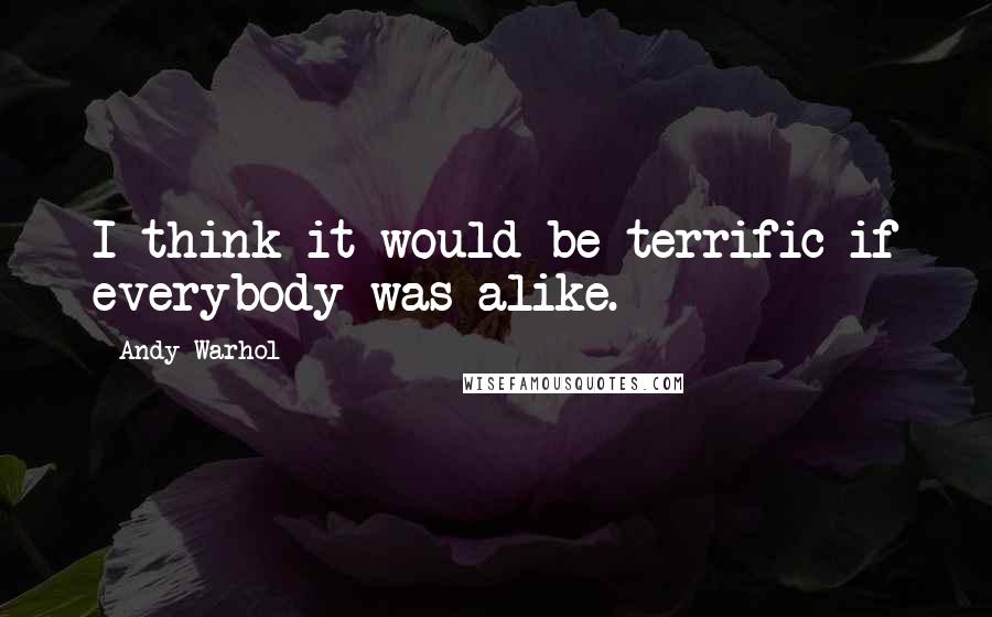 Andy Warhol Quotes: I think it would be terrific if everybody was alike.