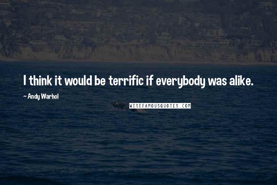 Andy Warhol Quotes: I think it would be terrific if everybody was alike.