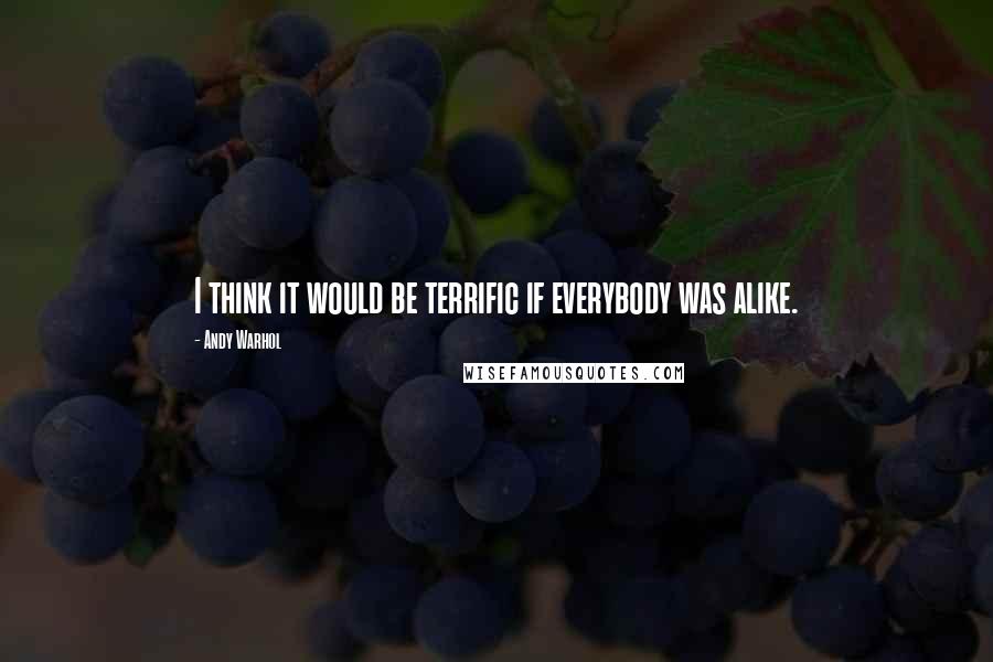 Andy Warhol Quotes: I think it would be terrific if everybody was alike.