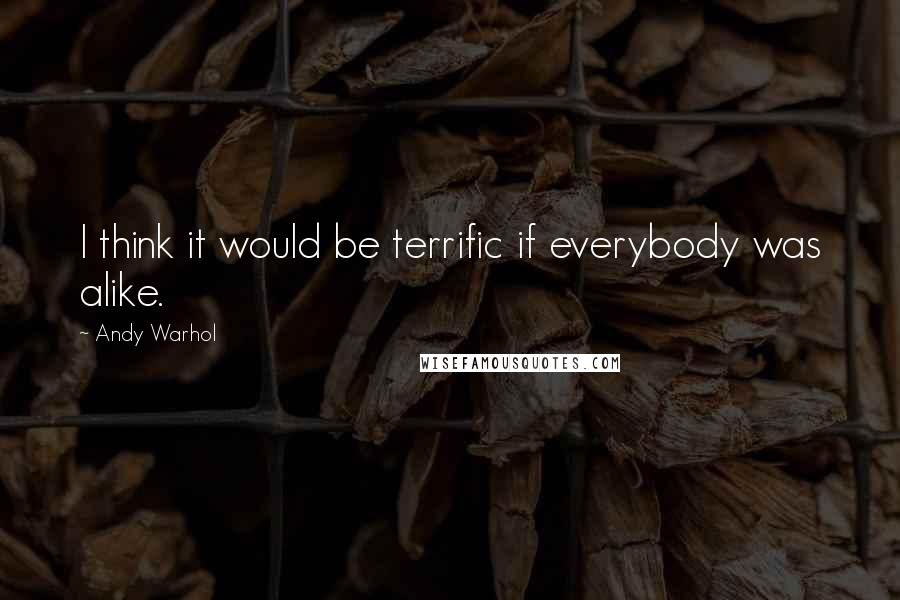 Andy Warhol Quotes: I think it would be terrific if everybody was alike.