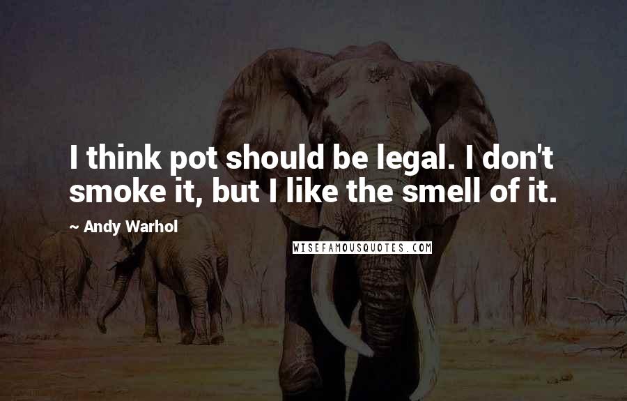 Andy Warhol Quotes: I think pot should be legal. I don't smoke it, but I like the smell of it.