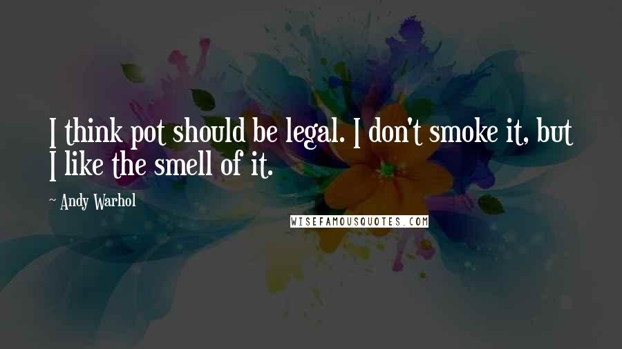 Andy Warhol Quotes: I think pot should be legal. I don't smoke it, but I like the smell of it.