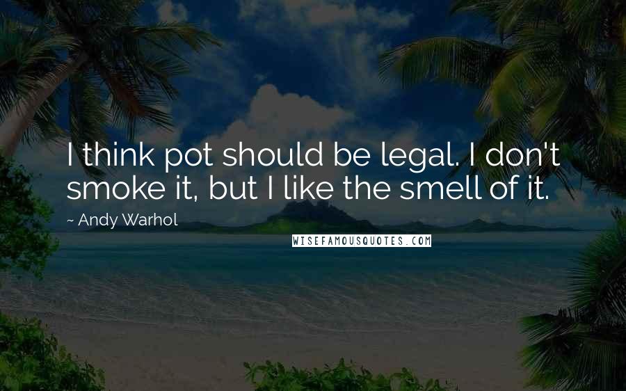 Andy Warhol Quotes: I think pot should be legal. I don't smoke it, but I like the smell of it.