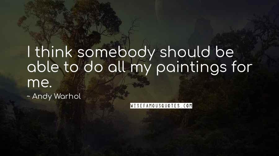 Andy Warhol Quotes: I think somebody should be able to do all my paintings for me.