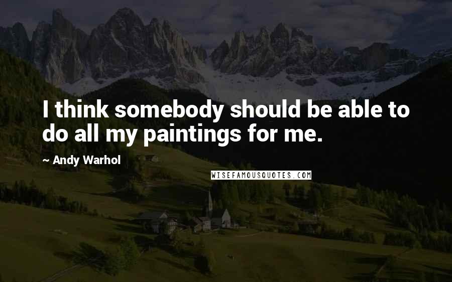 Andy Warhol Quotes: I think somebody should be able to do all my paintings for me.