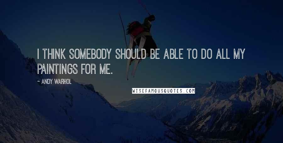 Andy Warhol Quotes: I think somebody should be able to do all my paintings for me.